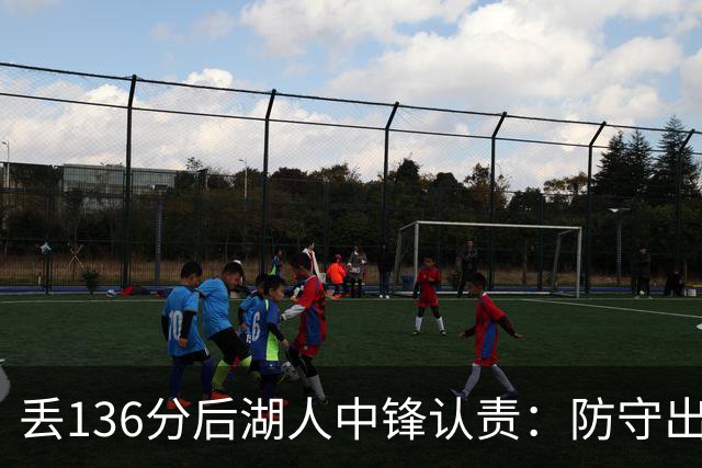 丢136分后湖人中锋认责：防守出问题都算我的