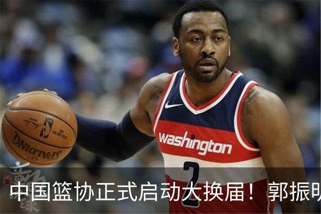 中国篮协正式启动大换届！郭振明面临调整，四位候选人谁能挂帅？