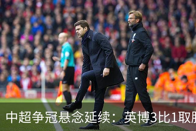 中超争冠悬念延续：英博3比1取胜，蓉城0比3负海港