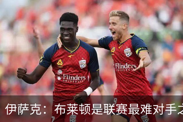 伊萨克：布莱顿是联赛最难对手之一，但我们主场目标只有取胜
