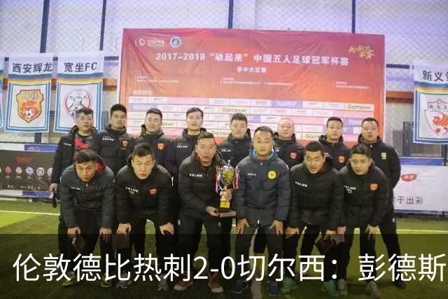伦敦德比热刺2-0切尔西：彭德斯乌龙终结切尔西颓势