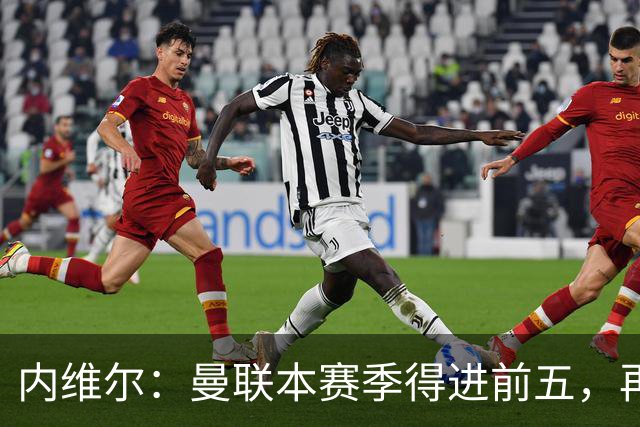 内维尔：曼联本赛季得进前五，再次无缘欧冠会陷入恶性循环
