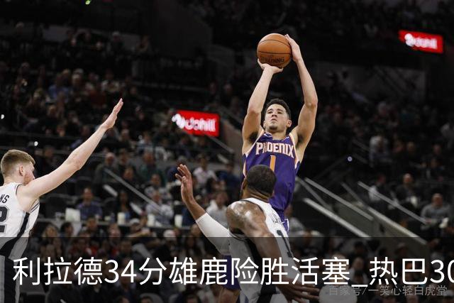 利拉德34分雄鹿险胜活塞 热巴30+11热火擒灰熊