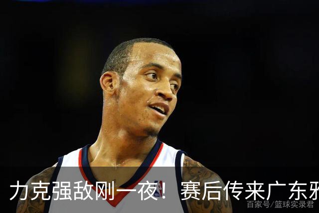 力克强敌刚一夜！赛后传来广东雅科维奇最新消息，崔永熙一番话说的很实在