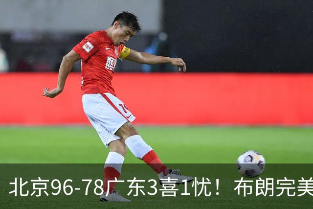 北京96-78广东3喜1忧！布朗完美融入，赵睿回暖，沃特斯该放弃了
