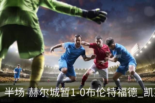 半场-赫尔城暂1-0布伦特福德 凯莱赫刀山球希基送点 麦克伯尼点射