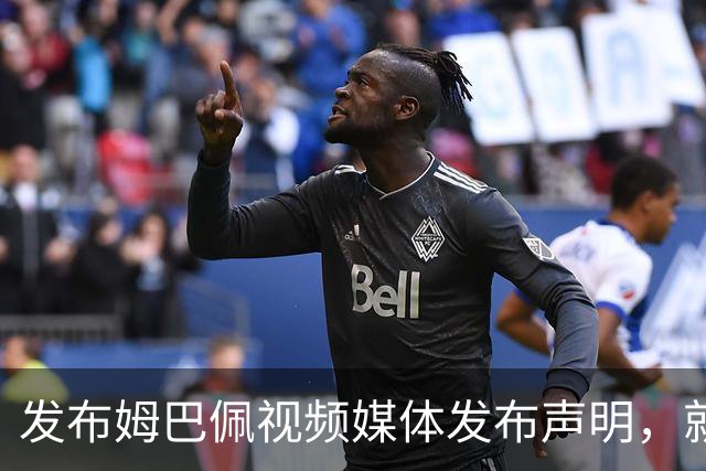 发布姆巴佩视频媒体发布声明，就不当行为向中国人民和球员致歉