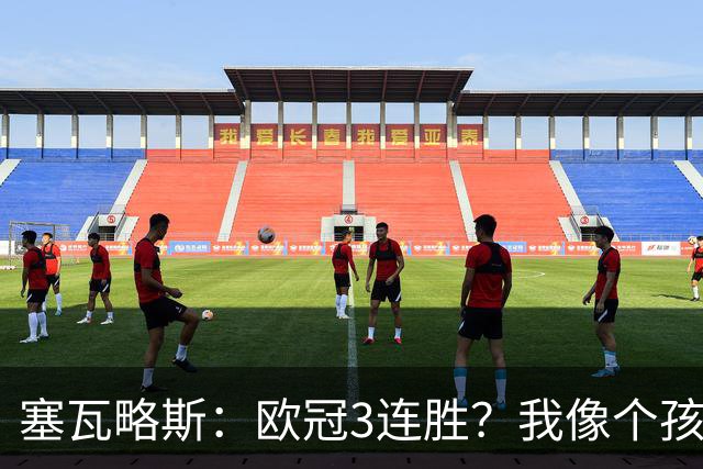 塞瓦略斯：欧冠3连胜？我像个孩子一样开心；找回节奏不容易