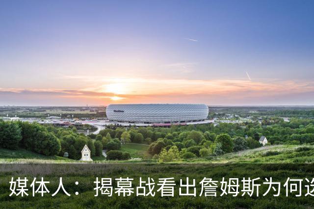 媒体人：揭幕战看出詹姆斯为何选76人，即战力比骑士强多了