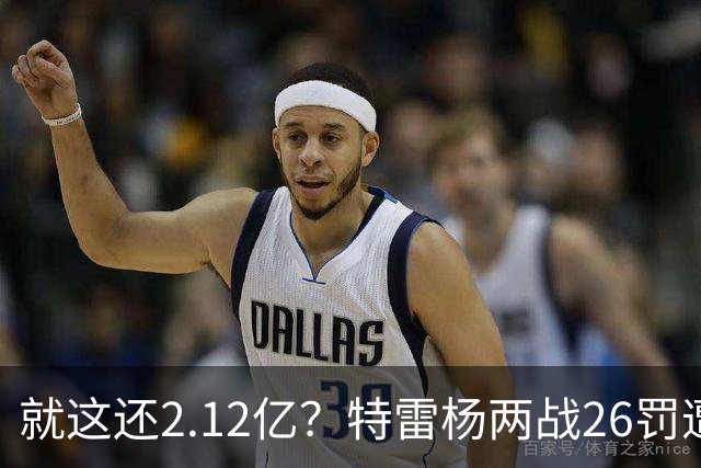 就这还2.12亿？特雷杨两战26罚遭批防守最差 输球后采访全无沮丧之色