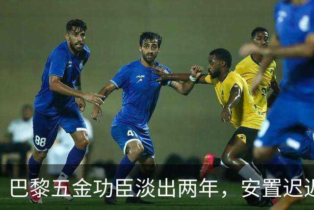 巴黎五金功臣淡出两年，安置迟迟未落地，背后原因出人意料！