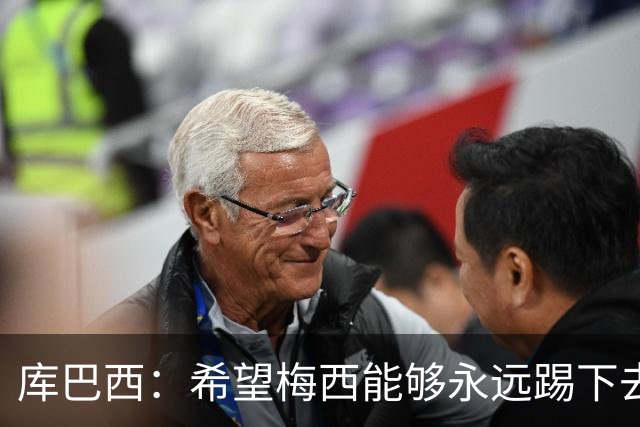 库巴西：希望梅西能够永远踢下去，让我们一直享受他的比赛