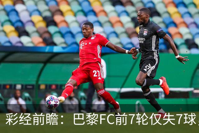 彩经前瞻：巴黎FC前7轮仅失7球，朗斯主场火力能否冲破客队防线