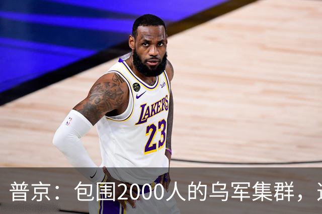普京：包围2000人的乌军集群，这可非比寻常