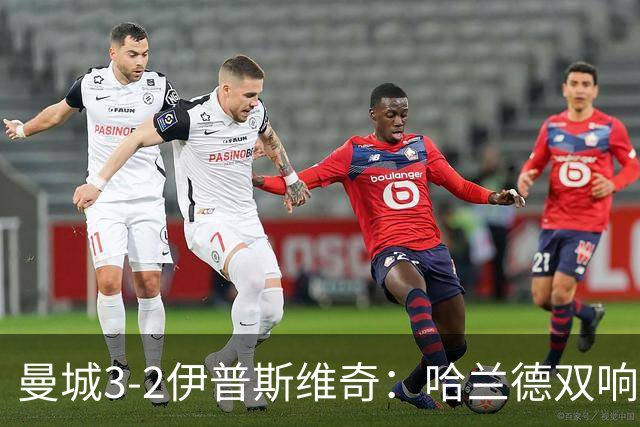 曼城3-2伊普斯维奇：哈兰德双响后跛行离场