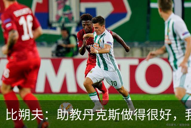 比朔夫：助教丹克斯做得很好，我们想念孔帕尼+很高兴他已好转