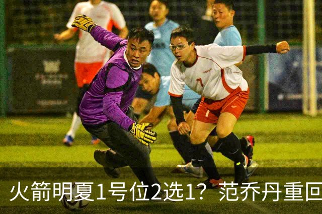 火箭明夏1号位2选1？范乔丹重回巅峰，薪资空间有限，22岁射手或被交易
