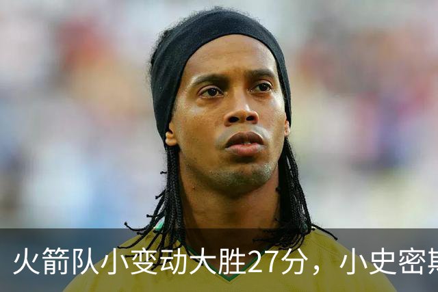 火箭队小变动大胜27分，小史密斯位置变化收奇效！5小阵容再添一宝