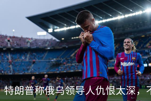 特朗普称俄乌领导人仇恨太深，不必当面签协议也能达成和平协议
