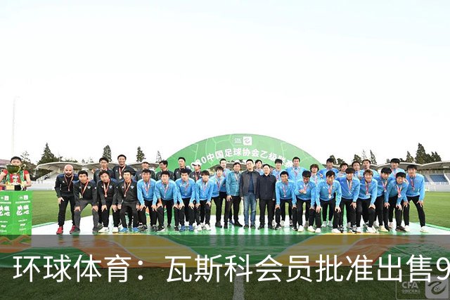 环球体育：瓦斯科会员批准出售90%足球股份