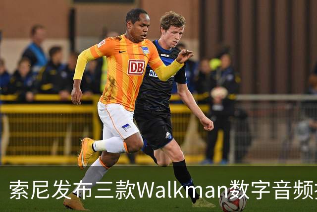 索尼发布三款Walkman数字音频播放器，售价1899美元起