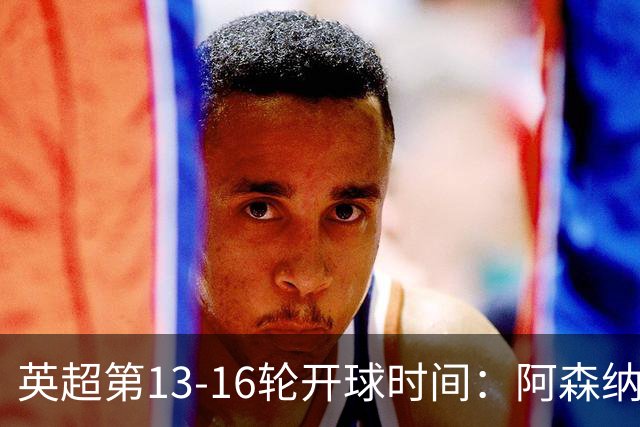 英超第13-16轮开球时间：阿森纳vs曼联将于12月21日00:30进行