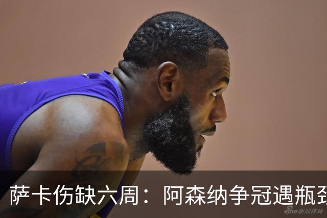萨卡伤缺六周：阿森纳争冠遇瓶颈，阿特塔战术面临重大考验