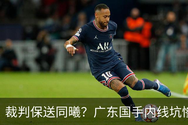 裁判保送同曦？广东国手内线坑惨亚帅，或被陈老板卖掉！