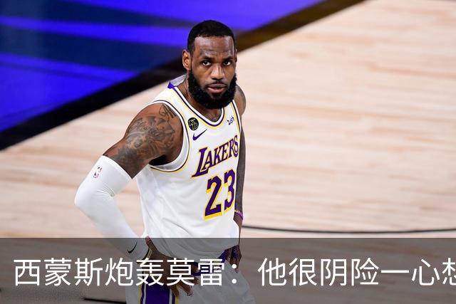 西蒙斯炮轰莫雷：他很阴险一心想把我送走 现在哈登和他也没交情了