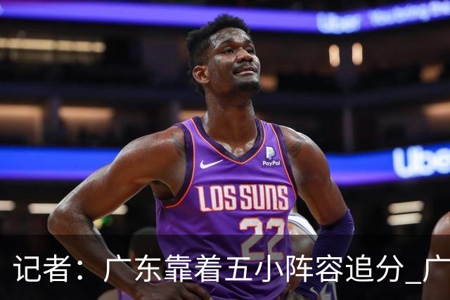 记者：广东靠着五小阵容追分 广厦想用高度优势却没用上