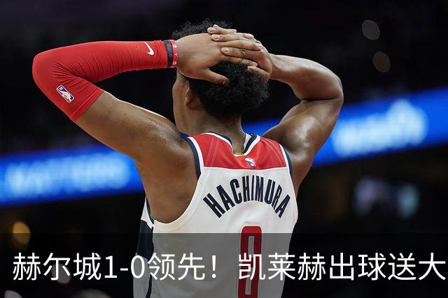 赫尔城1-0领先！凯莱赫出球送大礼，希基背锅送黄点麦克伯尼点射