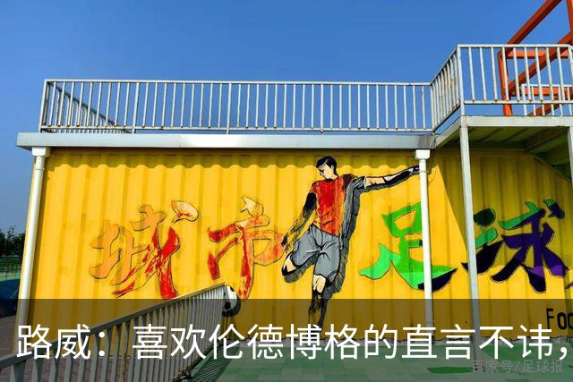 路威：喜欢伦德博格的直言不讳，NBA需要这样真实的球员