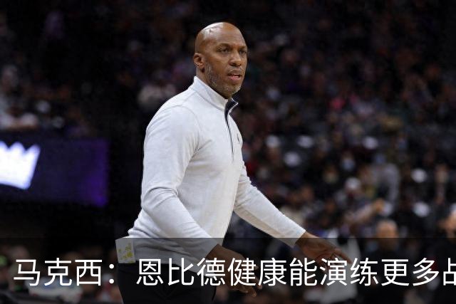 马克西：恩比德健康能演练更多战术 之前都是比赛中边打边摸索