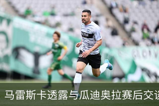 马雷斯卡透露与瓜迪奥拉赛后交谈：这里永远是他的家