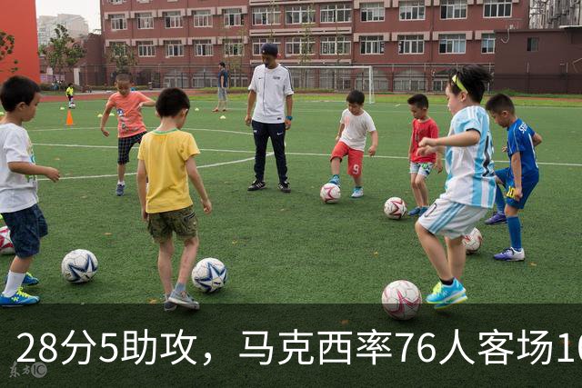 28分5助攻，马克西率76人客场106比100掀翻卫冕冠军
