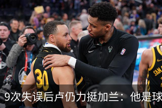 9次失误后卢仍力挺加兰：他是球队核心，下一场会回暖