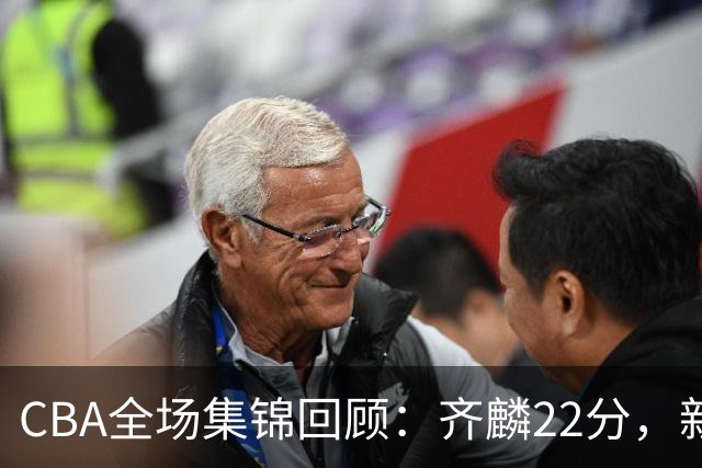 CBA全场集锦回顾：齐麟22分，新疆大胜天津