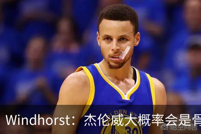 Windhorst：杰伦威大概率会是骨折 会像乔治和海沃德一样强势归来